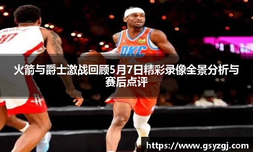 火箭与爵士激战回顾5月7日精彩录像全景分析与赛后点评