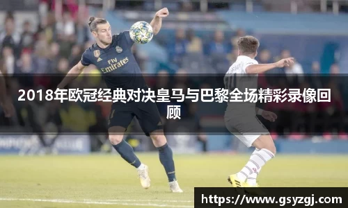 2018年欧冠经典对决皇马与巴黎全场精彩录像回顾